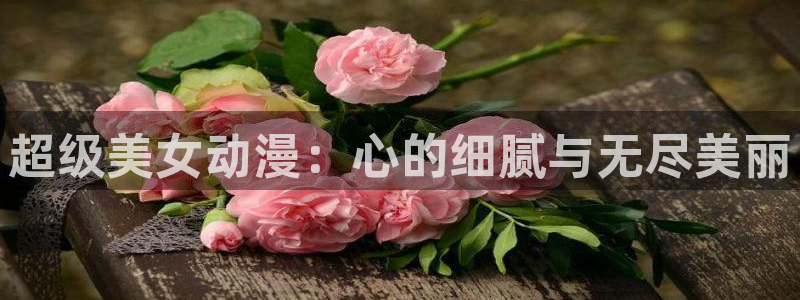 动漫屋免费：超级美女动漫：心的细腻与无尽美丽