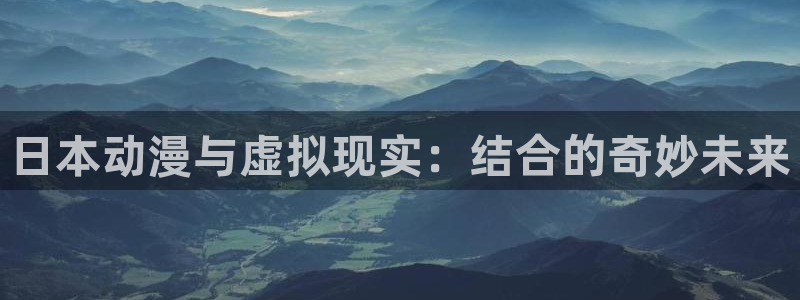 动漫屋下载最新版本：日本动漫与虚拟现实：结合的奇妙未来